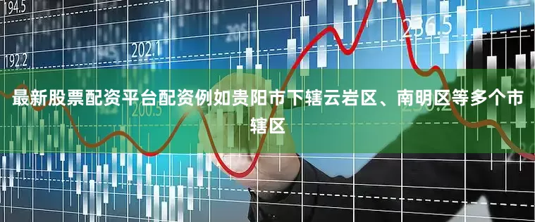 最新股票配资平台配资例如贵阳市下辖云岩区、南明区等多个市辖区