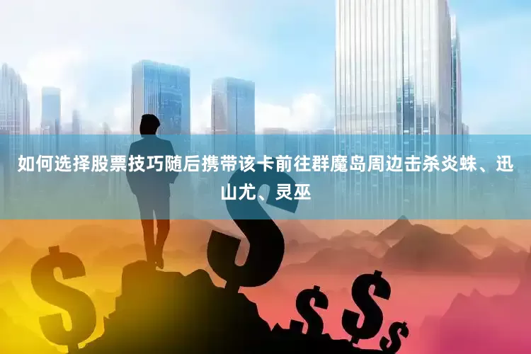 如何选择股票技巧随后携带该卡前往群魔岛周边击杀炎蛛、迅山尤、灵巫