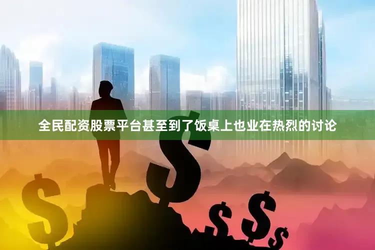 全民配资股票平台甚至到了饭桌上也业在热烈的讨论