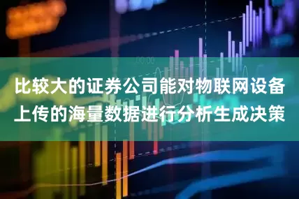 比较大的证券公司能对物联网设备上传的海量数据进行分析生成决策