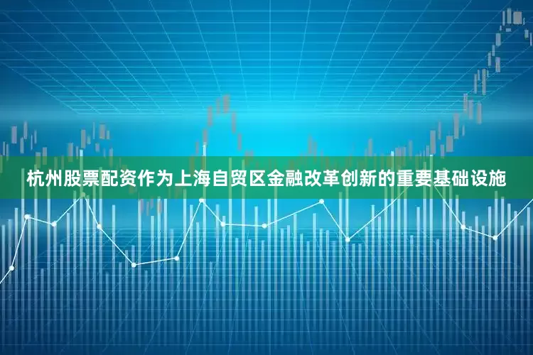 杭州股票配资　　作为上海自贸区金融改革创新的重要基础设施