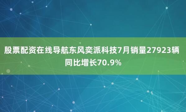 股票配资在线导航东风奕派科技7月销量27923辆 同比增长70.9%