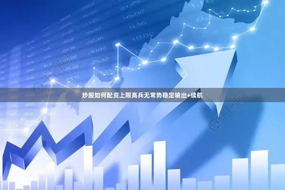 炒股如何配资上限高兵无常势稳定输出+续航
