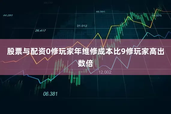 股票与配资0修玩家年维修成本比9修玩家高出数倍