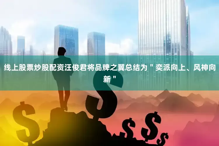线上股票炒股配资汪俊君将品牌之翼总结为＂奕派向上、风神向新＂
