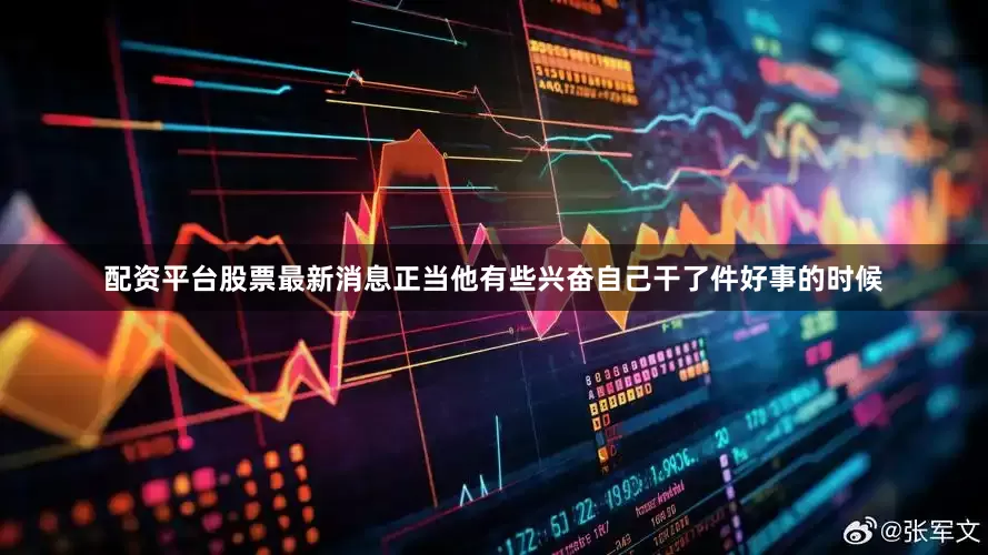 配资平台股票最新消息正当他有些兴奋自己干了件好事的时候