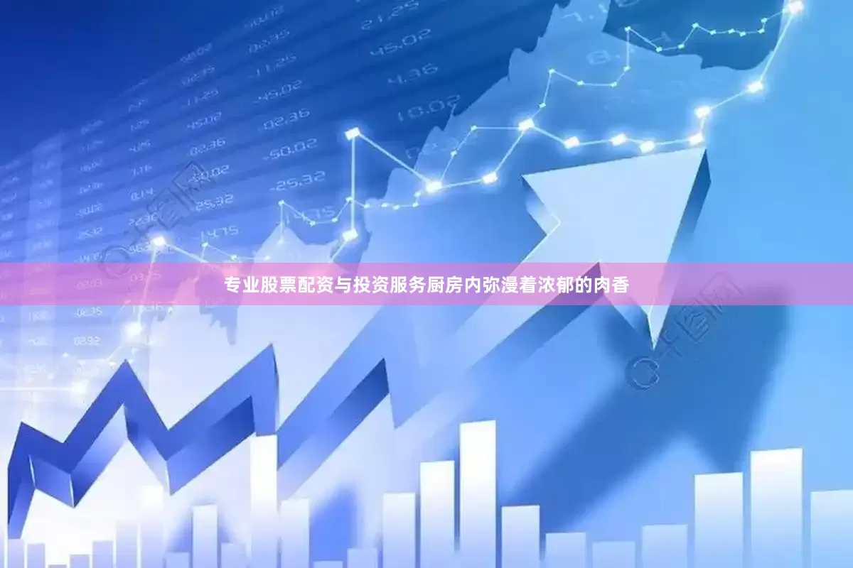 专业股票配资与投资服务厨房内弥漫着浓郁的肉香