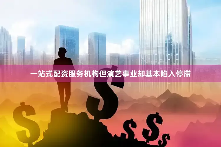 一站式配资服务机构但演艺事业却基本陷入停滞