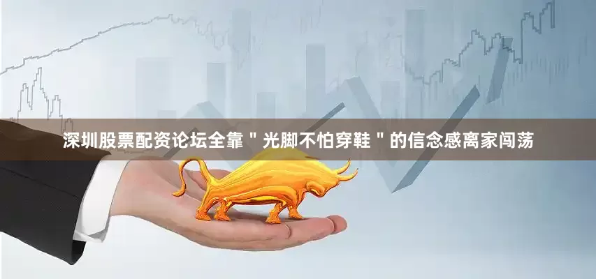 深圳股票配资论坛全靠＂光脚不怕穿鞋＂的信念感离家闯荡