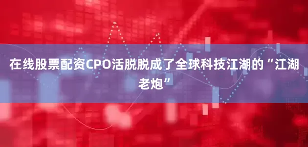 在线股票配资CPO活脱脱成了全球科技江湖的“江湖老炮”