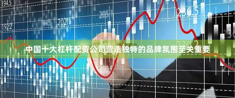 中国十大杠杆配资公司营造独特的品牌氛围至关重要