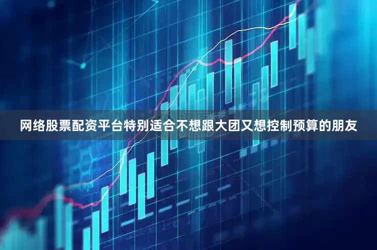 网络股票配资平台特别适合不想跟大团又想控制预算的朋友
