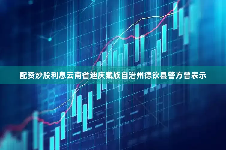 配资炒股利息云南省迪庆藏族自治州德钦县警方曾表示