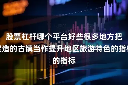股票杠杆哪个平台好些很多地方把建造的古镇当作提升地区旅游特色的指标