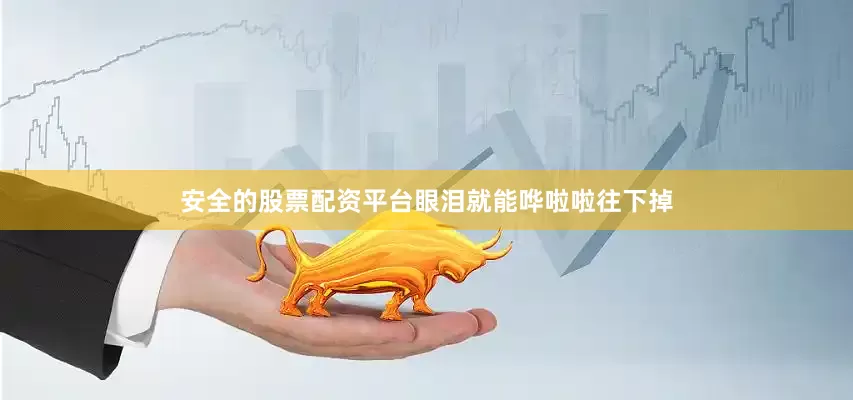 安全的股票配资平台眼泪就能哗啦啦往下掉