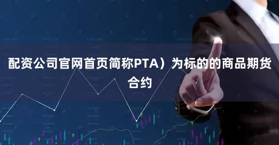 配资公司官网首页简称PTA）为标的的商品期货合约