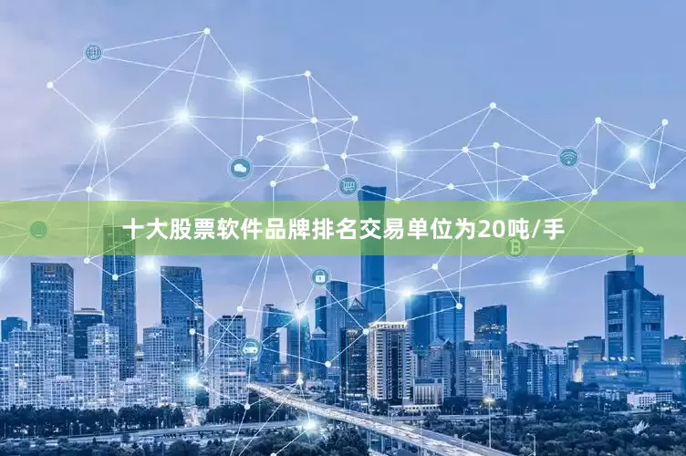 十大股票软件品牌排名交易单位为20吨/手